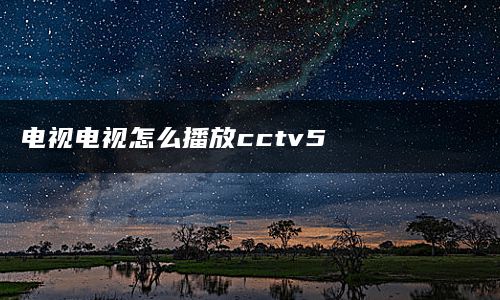 电视电视怎么播放cctv5