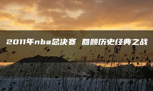 2011年nba总决赛 回顾历史经典之战