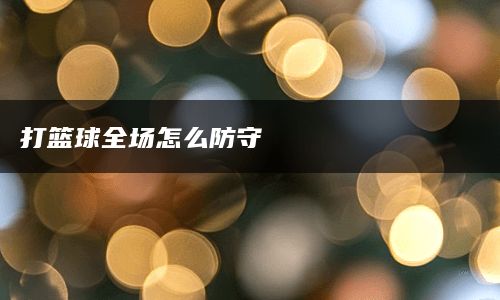 打篮球全场怎么防守