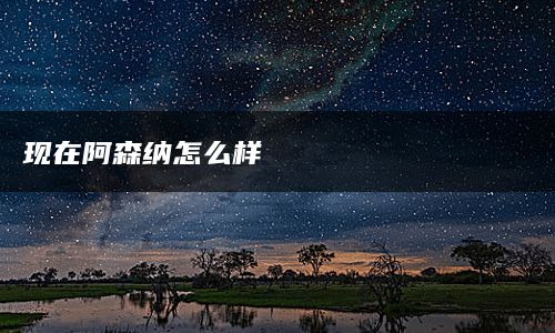 现在阿森纳怎么样