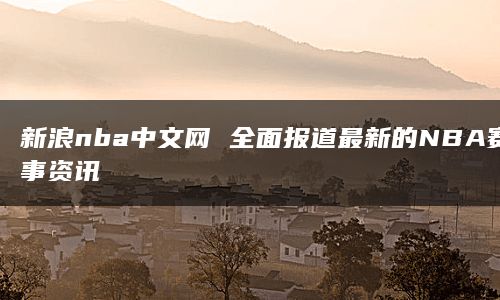 新浪nba中文网 全面报道最新的NBA赛事资讯