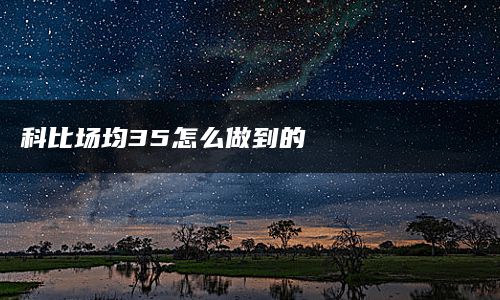 科比场均35怎么做到的