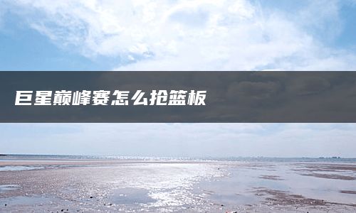 巨星巅峰赛怎么抢篮板