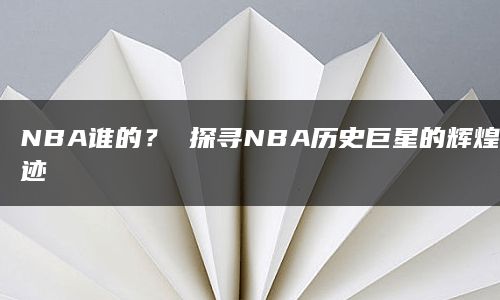 NBA谁的？ 探寻NBA历史巨星的辉煌足迹