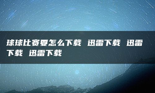 球球比赛要怎么下载 迅雷下载 迅雷下载 迅雷下载