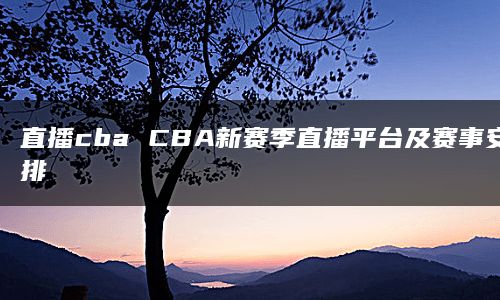 直播cba CBA新赛季直播平台及赛事安排