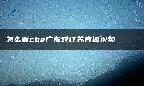 怎么看cba广东对江苏直播视频