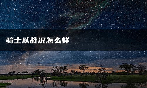 骑士队战况怎么样