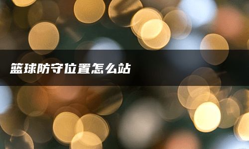 篮球防守位置怎么站