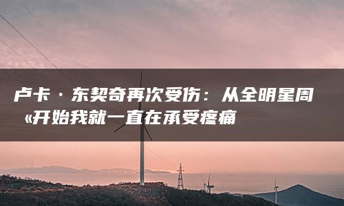 卢卡·东契奇再次受伤：从全明星周末开始我就一直在承受疼痛