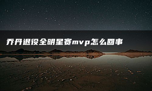 乔丹退役全明星赛mvp怎么回事