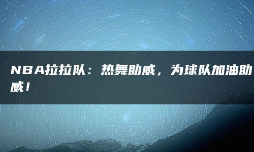 NBA拉拉队：热舞助威，为球队加油助威！