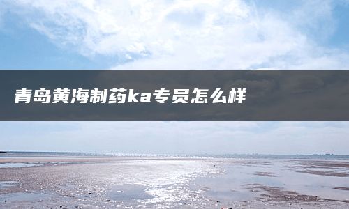 青岛黄海制药ka专员怎么样