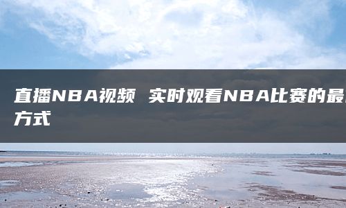 直播NBA视频 实时观看NBA比赛的最佳方式