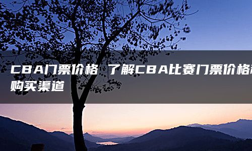 CBA门票价格 了解CBA比赛门票价格和购买渠道