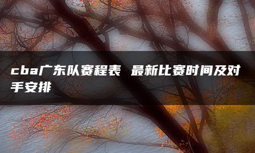 cba广东队赛程表 最新比赛时间及对手安排