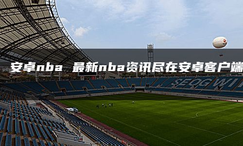 安卓nba 最新nba资讯尽在安卓客户端