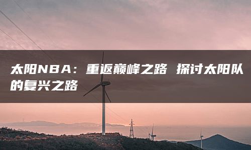 太阳NBA：重返巅峰之路 探讨太阳队的复兴之路