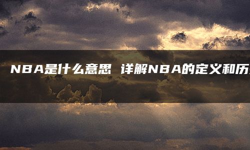 NBA是什么意思 详解NBA的定义和历史