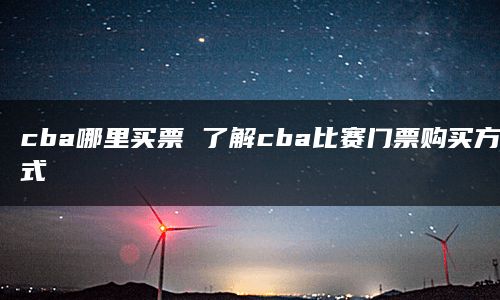 cba哪里买票 了解cba比赛门票购买方式