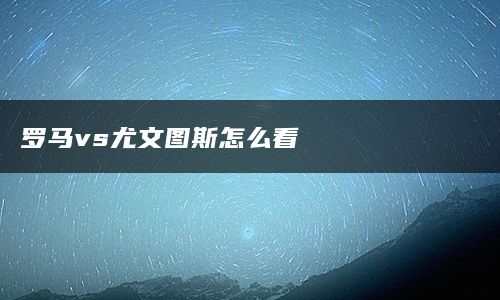 罗马vs尤文图斯怎么看