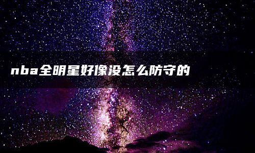 nba全明星好像没怎么防守的