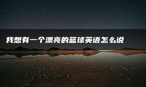 我想有一个漂亮的篮球英语怎么说