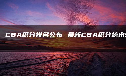 CBA积分排名公布 最新CBA积分榜出炉