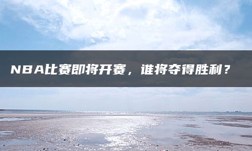 NBA比赛即将开赛，谁将夺得胜利？