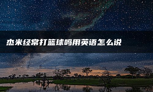 杰米经常打篮球吗用英语怎么说