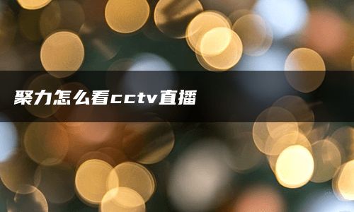 聚力怎么看cctv直播