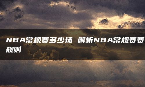 NBA常规赛多少场 解析NBA常规赛赛制规则