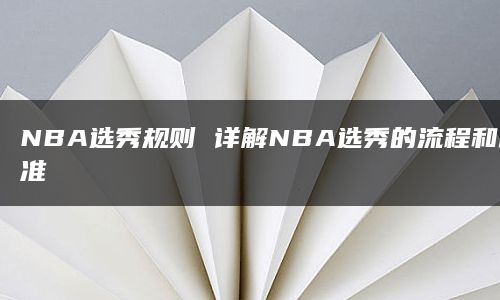 NBA选秀规则 详解NBA选秀的流程和标准