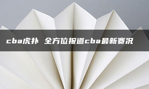 cba虎扑 全方位报道cba最新赛况