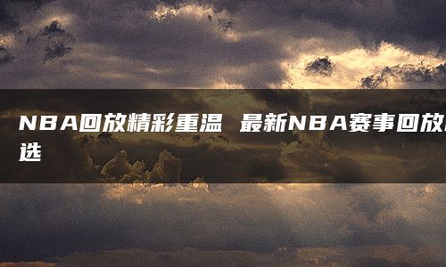 NBA回放精彩重温 最新NBA赛事回放精选