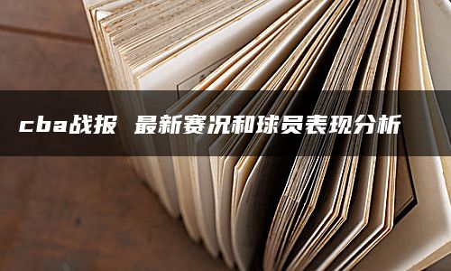 cba战报 最新赛况和球员表现分析