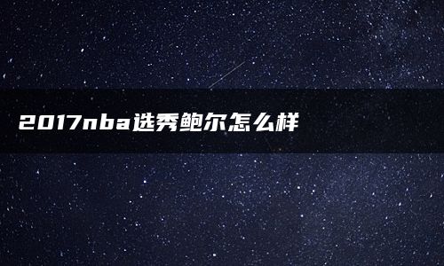 2017nba选秀鲍尔怎么样