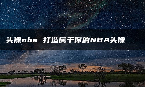 头像nba 打造属于你的NBA头像