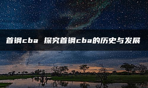 首钢cba 探究首钢cba的历史与发展