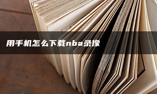 用手机怎么下载nba录像