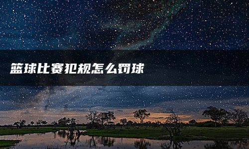 篮球比赛犯规怎么罚球