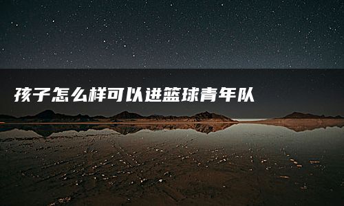 孩子怎么样可以进篮球青年队