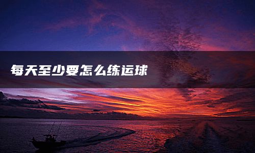 每天至少要怎么练运球
