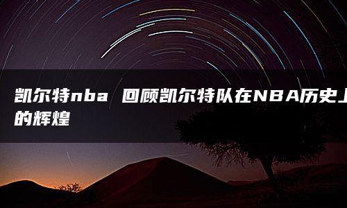 凯尔特nba 回顾凯尔特队在NBA历史上的辉煌