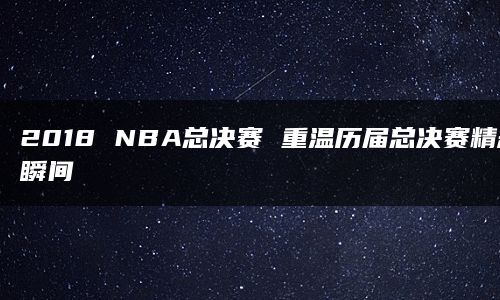 2018 NBA总决赛 重温历届总决赛精彩瞬间