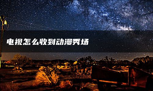 电视怎么收到动漫秀场