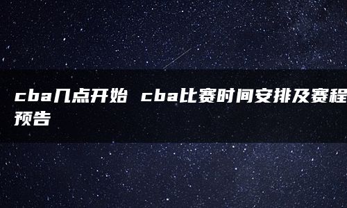 cba几点开始 cba比赛时间安排及赛程预告