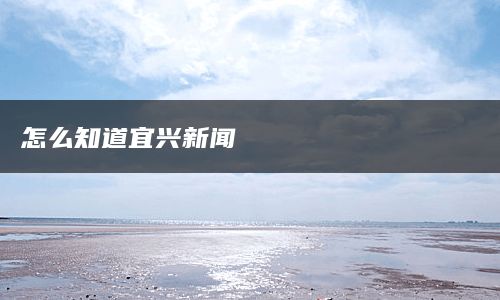 怎么知道宜兴新闻