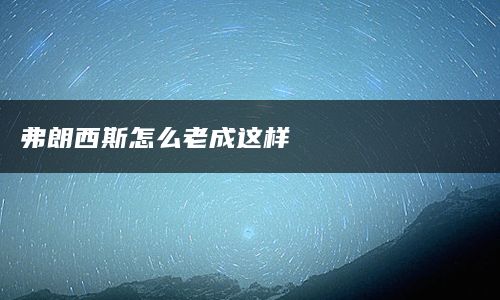 弗朗西斯怎么老成这样