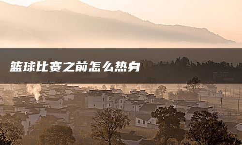 篮球比赛之前怎么热身